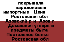 покрывала паралоновые импортные › Цена ­ 250 - Ростовская обл., Азовский р-н, Азов г. Домашняя утварь и предметы быта » Постельное белье   . Ростовская обл.